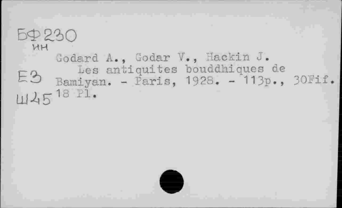 ﻿БФ230
ин
Godard A., Godar V., Hackin J.
г-гк Les antiquités bouddhiques de
Bamiyan. - Paris, 1928. - 113p», 3OPif.
ШЛЕТ18 rl-